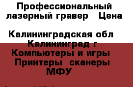 Профессиональный лазерный гравер › Цена ­ 165 000 - Калининградская обл., Калининград г. Компьютеры и игры » Принтеры, сканеры, МФУ   